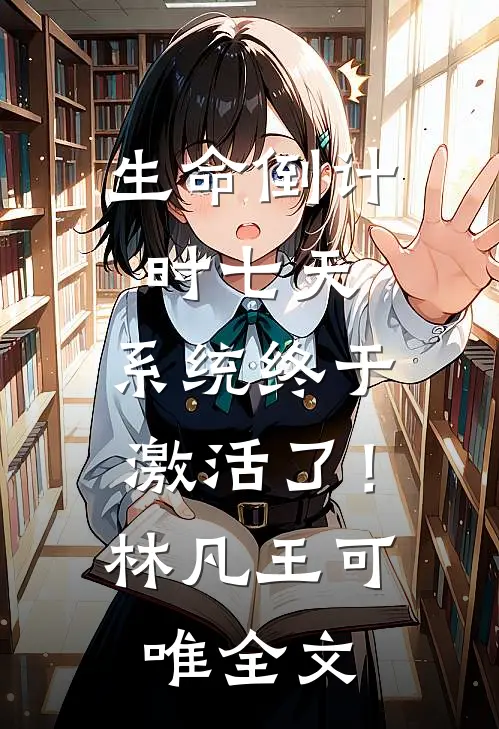 生命倒计时七天，系统终于激活了！林凡王可唯全文