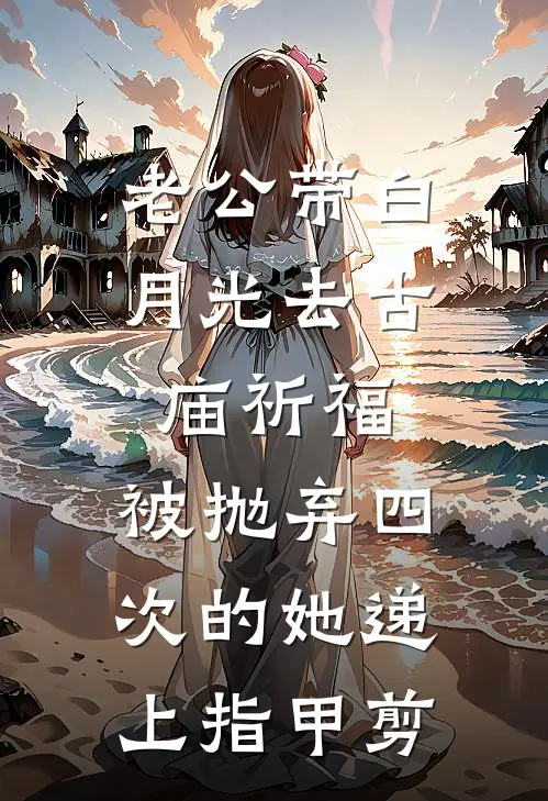 老公带白月光去古庙祈福，被抛弃四次的她递上指甲剪