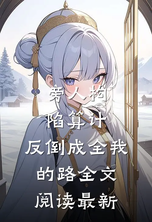 旁人构陷算计，反倒成全我的路全文阅读最新