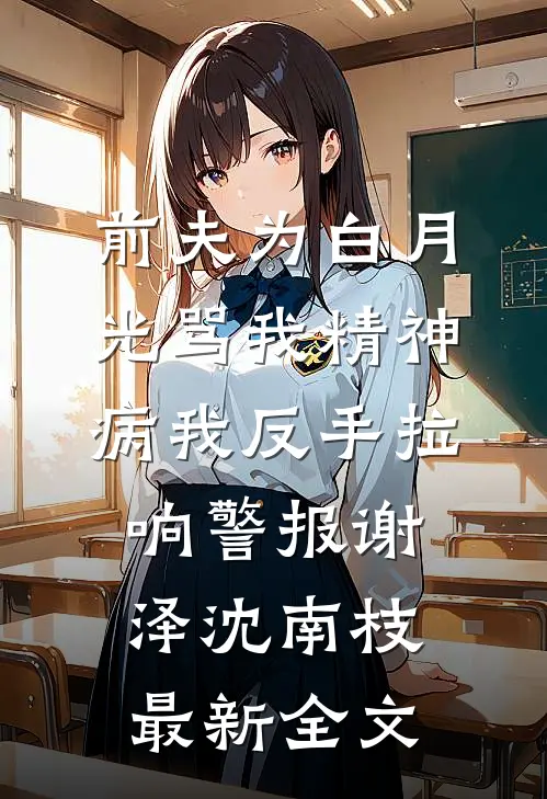 前夫为白月光骂我精神病我反手拉响警报谢泽沈南枝最新全文