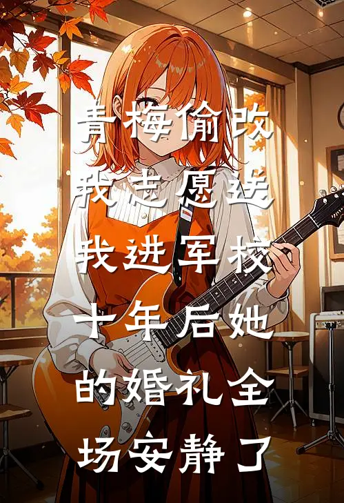 青梅偷改我志愿送我进军校，十年后她的婚礼全场安静了