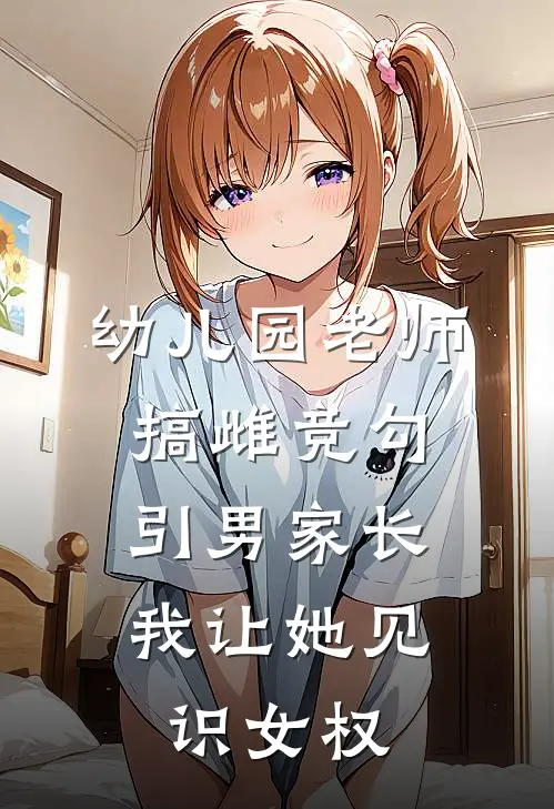幼儿园老师搞雌竞勾引男家长，我让她见识女权