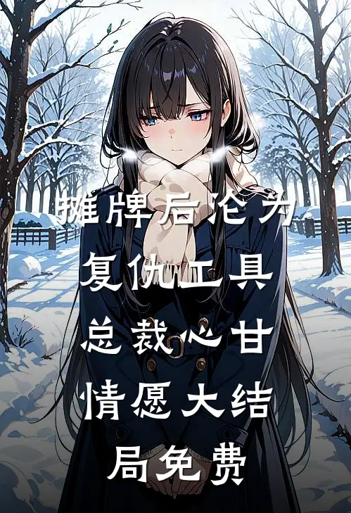 摊牌后沦为复仇工具，总裁心甘情愿大结局免费