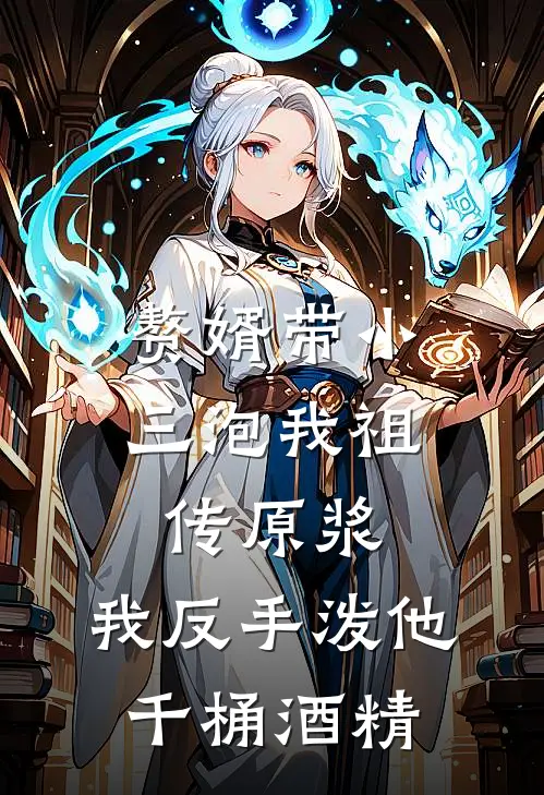 赘婿带小三泡我祖传原浆，我反手泼他千桶酒精