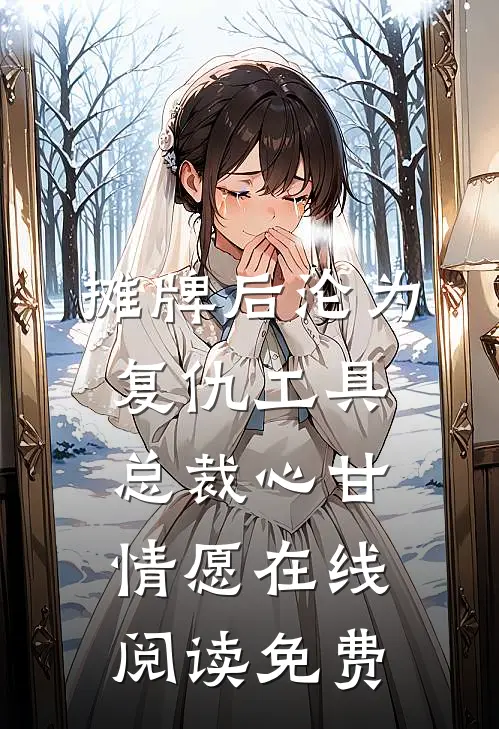 摊牌后沦为复仇工具，总裁心甘情愿在线阅读免费