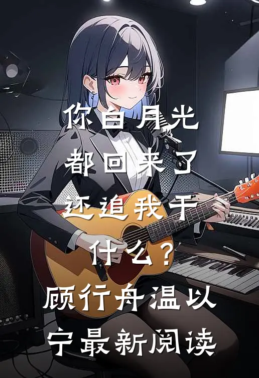 你白月光都回来了，还追我干什么？顾行舟温以宁最新阅读