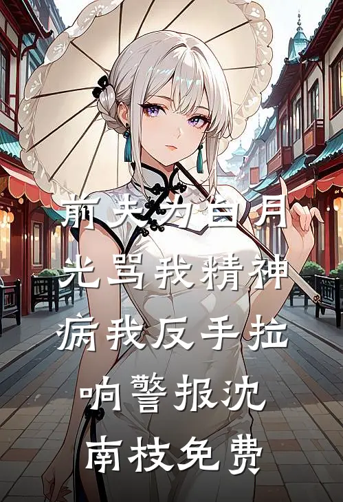 前夫为白月光骂我精神病我反手拉响警报沈南枝免费