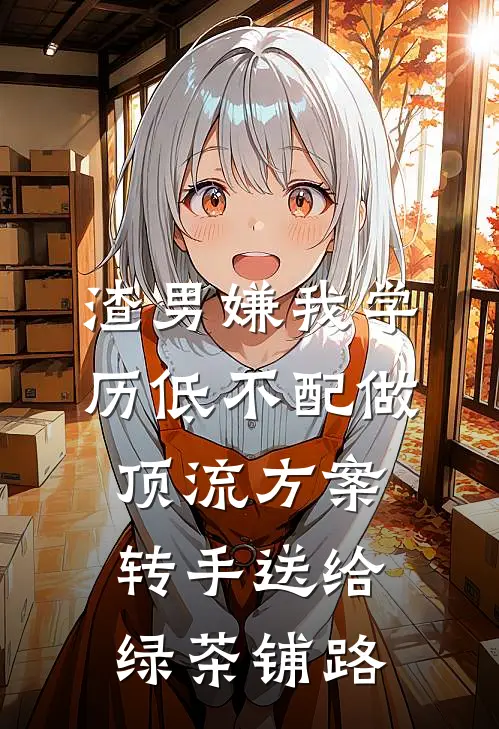 渣男嫌我学历低不配做顶流方案，转手送给绿茶铺路