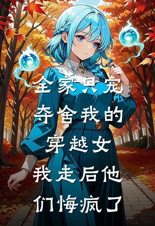 全家只宠夺舍我的穿越女，我走后他们悔疯了