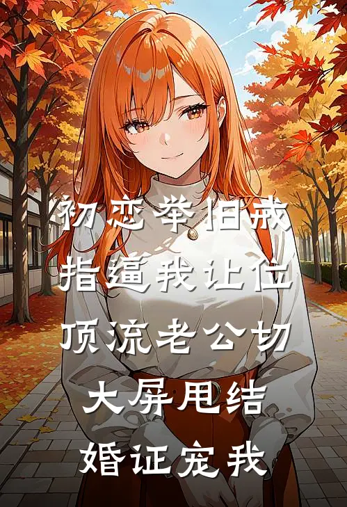 初恋举旧戒指逼我让位，顶流老公切大屏甩结婚证宠我