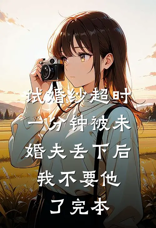 试婚纱超时一分钟被未婚夫丢下后，我不要他了完本