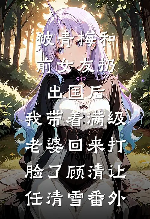 被青梅和前女友扔出国后，我带着满级老婆回来打脸了顾清让任清雪番外