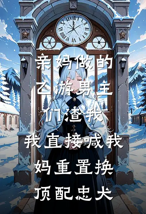 亲妈做的乙游男主们渣我，我直接喊我妈重置换顶配忠犬