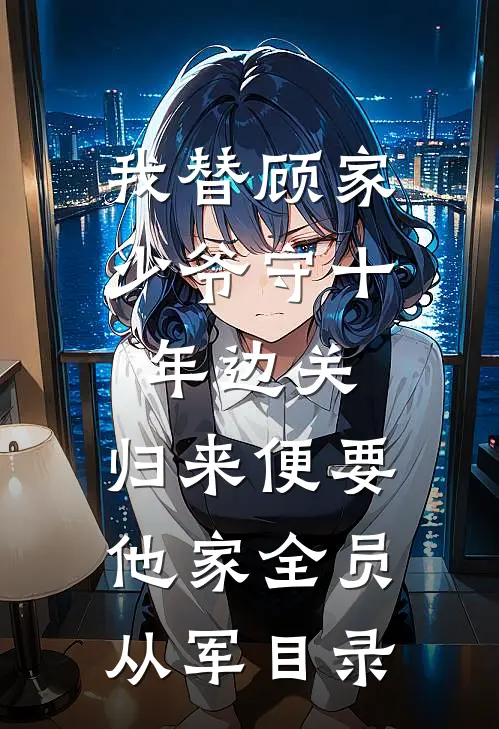 我替顾家少爷守十年边关，归来便要他家全员从军目录