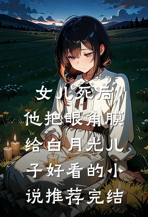 女儿死后，他把眼角膜给白月光儿子好看的小说推荐完结