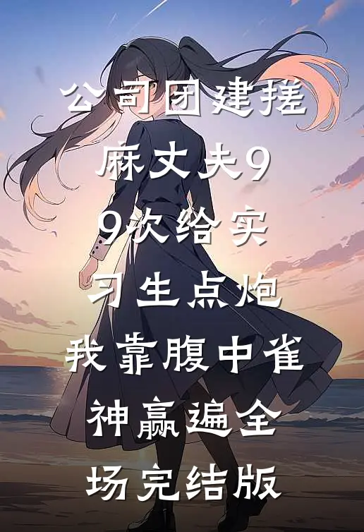 公司团建搓麻丈夫99次给实习生点炮，我靠腹中雀神赢遍全场完结版
