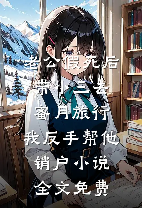 老公假死后带小三去蜜月旅行，我反手帮他销户小说全文免费