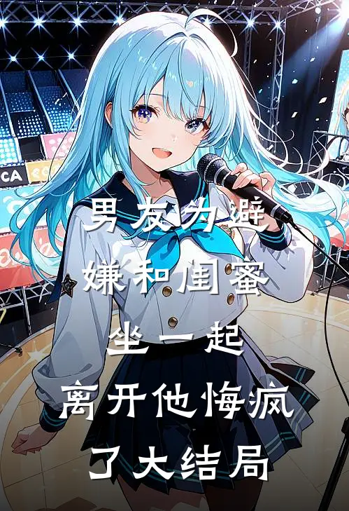 男友为避嫌和闺蜜坐一起，离开他悔疯了大结局