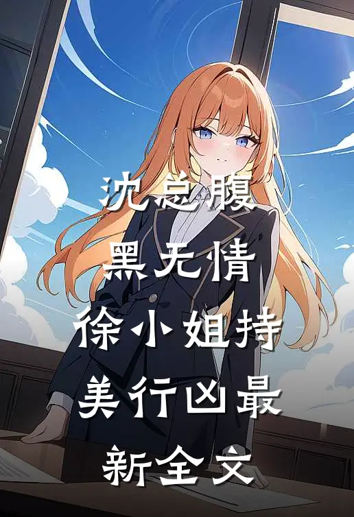 沈总腹黑无情，徐小姐持美行凶最新全文
