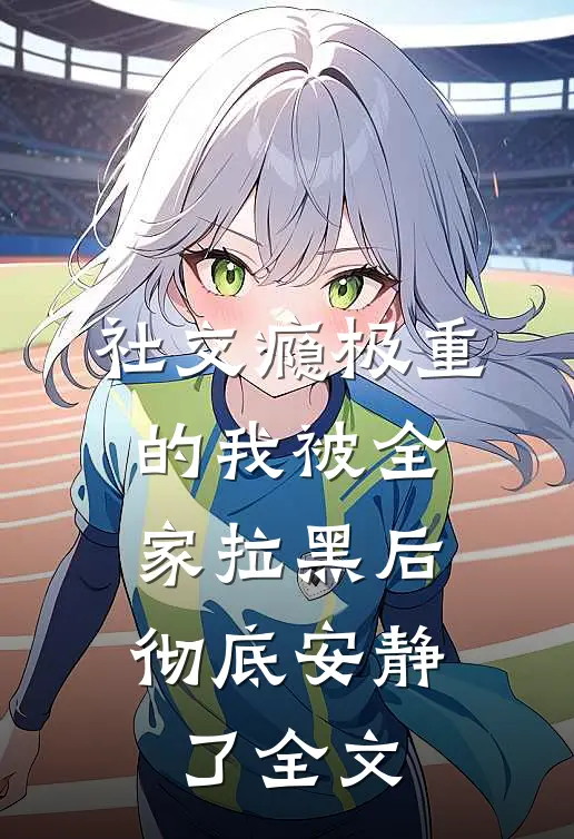 社交瘾极重的我被全家拉黑后，彻底安静了全文