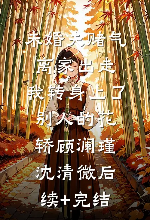 未婚夫赌气离家出走，我转身上了别人的花轿顾澜瑾沈清微后续+完结