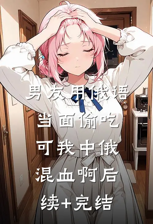 男友用俄语当面偷吃，可我中俄混血啊后续+完结