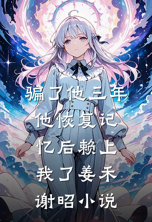 骗了他三年，他恢复记忆后赖上我了姜禾谢昭小说