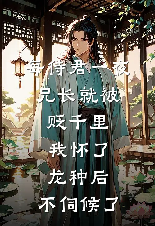 每侍君一夜，兄长就被贬千里：我怀了龙种后，不伺候了