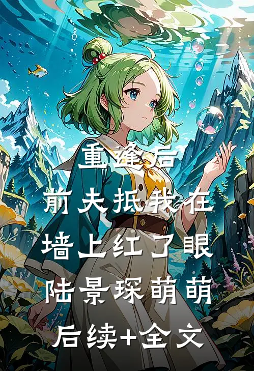 重逢后，前夫抵我在墙上红了眼陆景琛萌萌后续+全文
