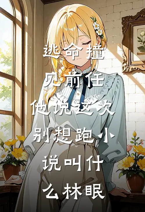 逃命撞见前任，他说这次别想跑小说叫什么林眠