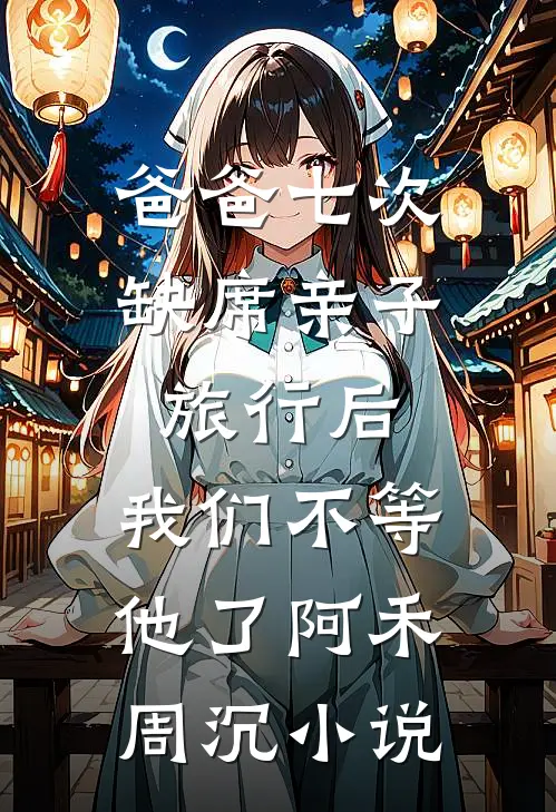 爸爸七次缺席亲子旅行后，我们不等他了阿禾周沉小说