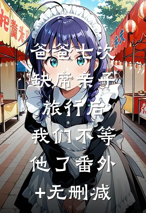 爸爸七次缺席亲子旅行后，我们不等他了番外+无删减