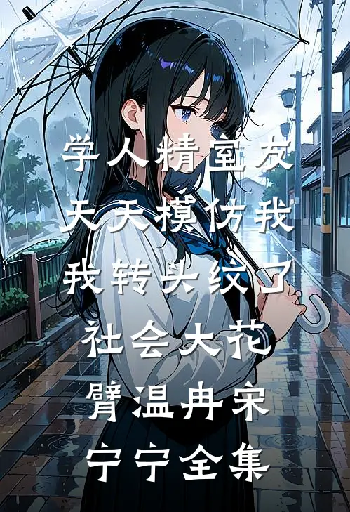 学人精室友天天模仿我，我转头纹了社会大花臂温冉宋宁宁全集