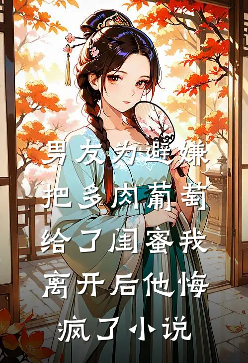 男友为避嫌把多肉葡萄给了闺蜜我离开后他悔疯了小说