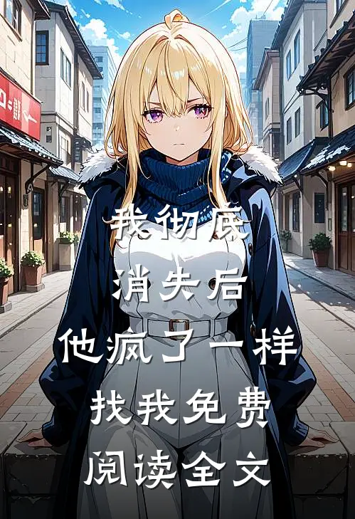 我彻底消失后，他疯了一样找我免费阅读全文