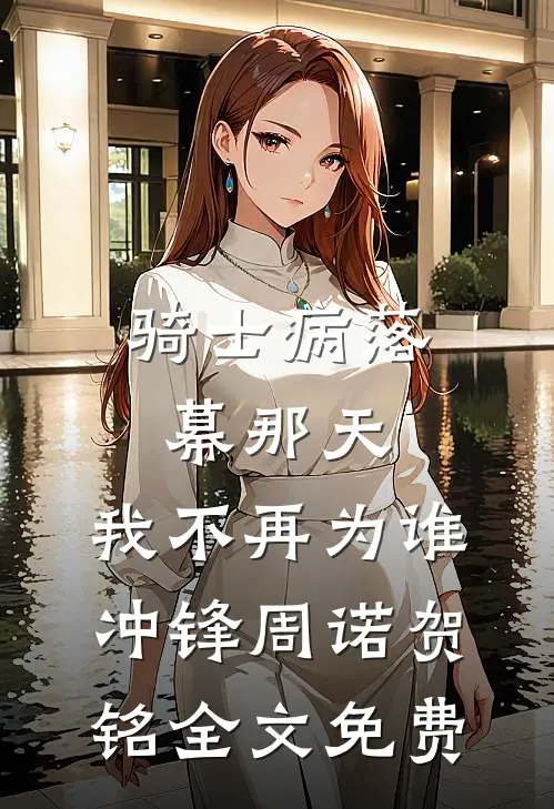 骑士病落幕那天，我不再为谁冲锋周诺贺铭全文免费
