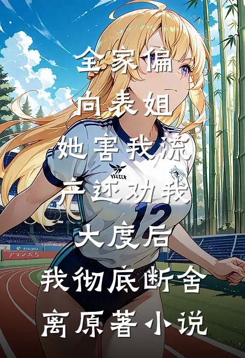 全家偏向表姐，她害我流产还劝我大度后，我彻底断舍离原著小说