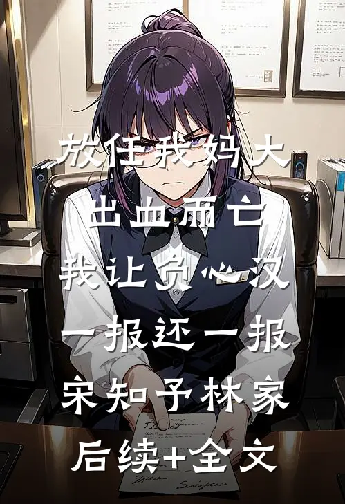 放任我妈大出血而亡，我让负心汉一报还一报宋知予林家后续+全文