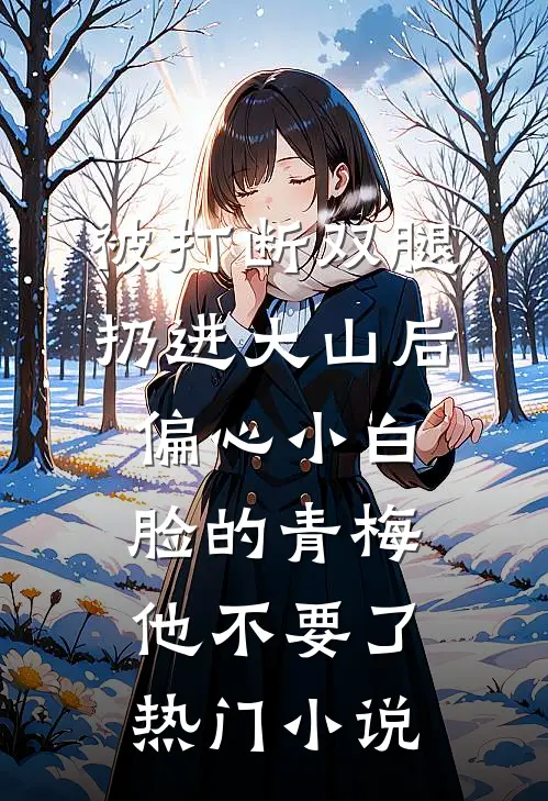 被打断双腿扔进大山后，偏心小白脸的青梅他不要了热门小说