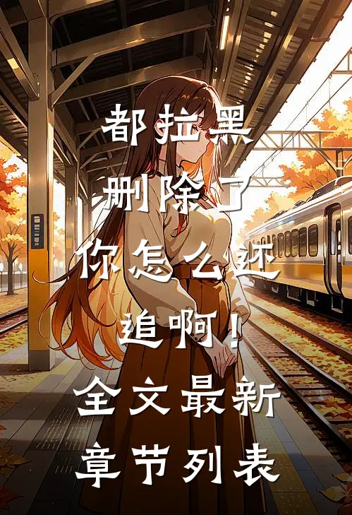 都拉黑删除了，你怎么还追啊！全文最新章节列表