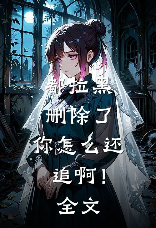 都拉黑删除了，你怎么还追啊！全文
