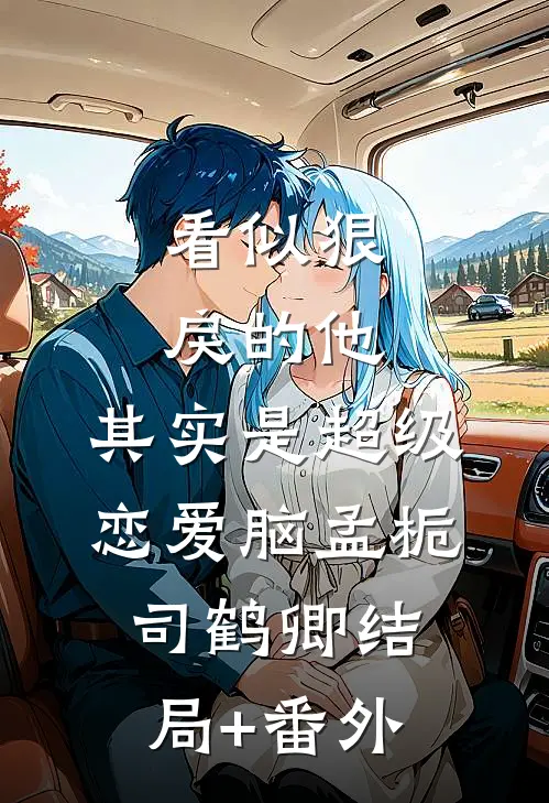 看似狠戾的他，其实是超级恋爱脑孟栀司鹤卿结局+番外