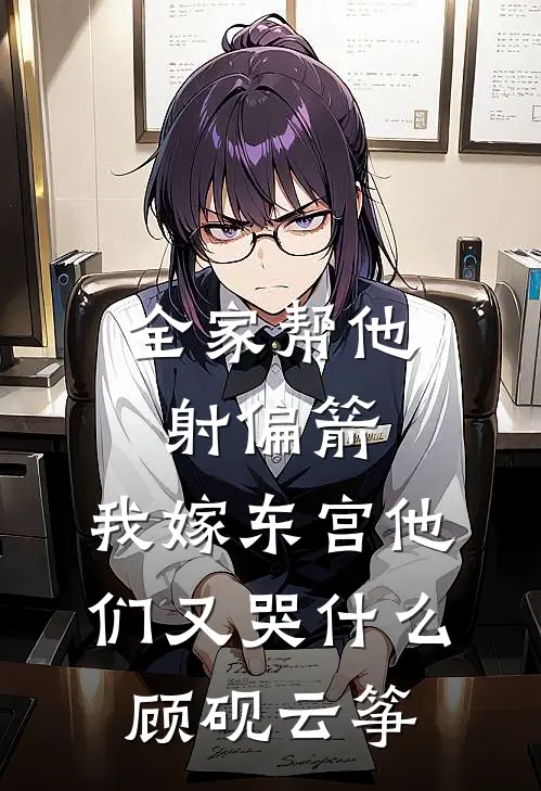 全家帮他射偏箭，我嫁东宫他们又哭什么顾砚云筝