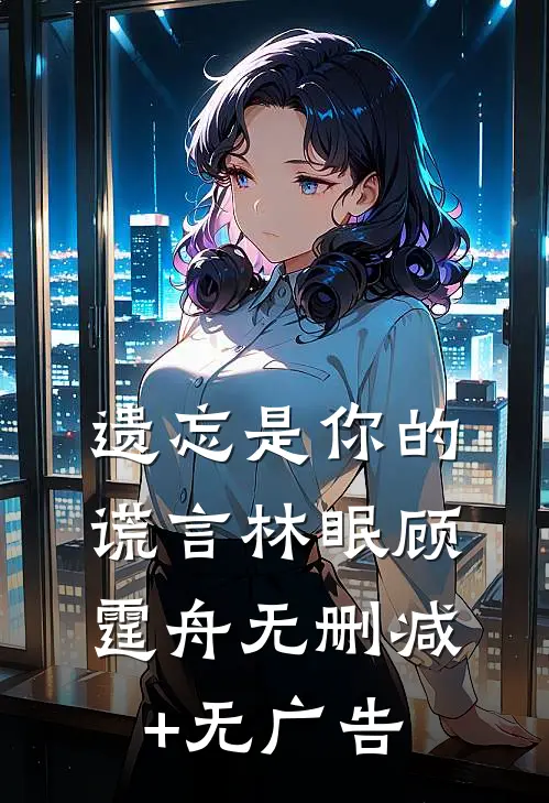 遗忘是你的谎言林眠顾霆舟无删减+无广告