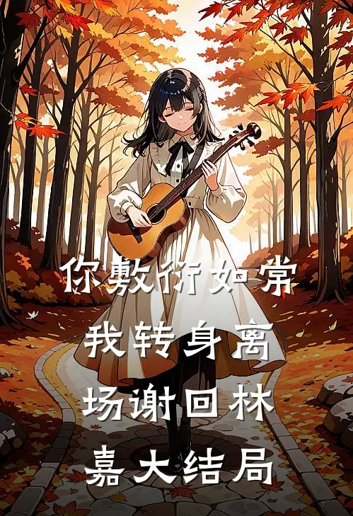 你敷衍如常，我转身离场谢回林嘉大结局