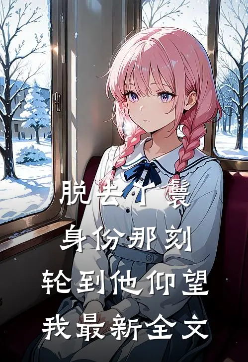 脱去丫鬟身份那刻，轮到他仰望我最新全文