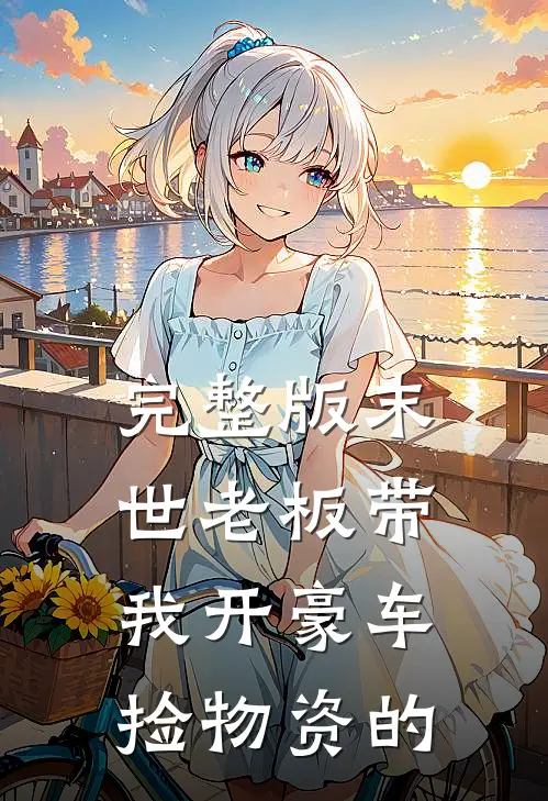完整版末世老板带我开豪车捡物资的
