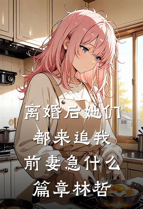 离婚后她们都来追我，前妻急什么篇章林哲