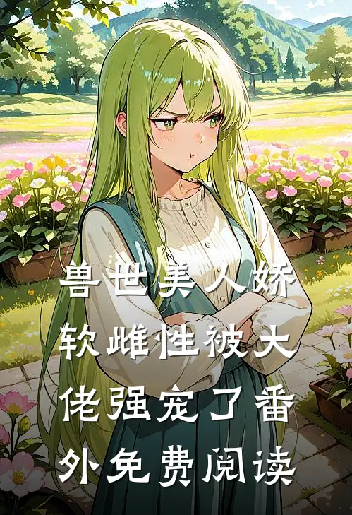 兽世美人娇软雌性被大佬强宠了番外免费阅读