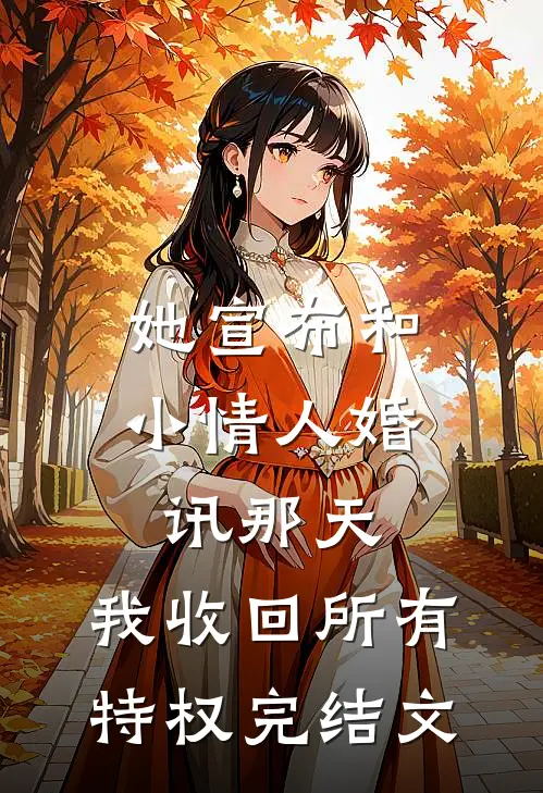 她宣布和小情人婚讯那天，我收回所有特权完结文